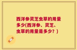 西洋参灵芝虫草的用量多少(西洋参、灵芝、虫草的用量是多少？)
