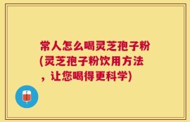 常人怎么喝灵芝孢子粉(灵芝孢子粉饮用方法，让您喝得更科学)