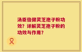 汤臣倍健灵芝孢子粉功效？详解灵芝孢子粉的功效与作用？