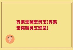 苏紫堂破壁灵芝(苏紫堂突破灵芝壁垒)
