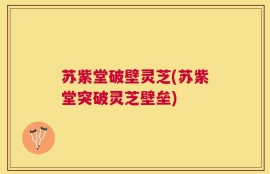 苏紫堂破壁灵芝(苏紫堂突破灵芝壁垒)