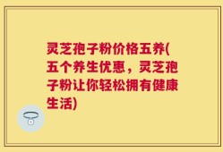 灵芝孢子粉价格五养(五个养生优惠，灵芝孢子粉让你轻松拥有健康生活)