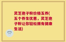 灵芝孢子粉价格五养(五个养生优惠，灵芝孢子粉让你轻松拥有健康生活)