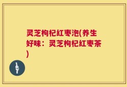 灵芝枸杞红枣泡(养生好味：灵芝枸杞红枣茶)