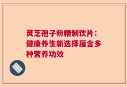 灵芝孢子粉精制饮片：健康养生新选择蕴含多种营养功效