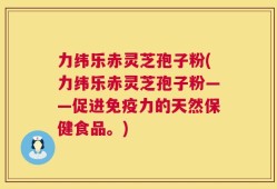 力纬乐赤灵芝孢子粉(力纬乐赤灵芝孢子粉——促进免疫力的天然保健食品。)