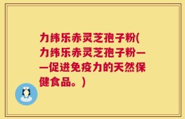 力纬乐赤灵芝孢子粉(力纬乐赤灵芝孢子粉——促进免疫力的天然保健食品。)