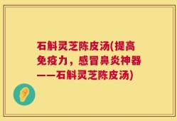 石斛灵芝陈皮汤(提高免疫力，感冒鼻炎神器——石斛灵芝陈皮汤)
