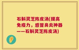 石斛灵芝陈皮汤(提高免疫力，感冒鼻炎神器——石斛灵芝陈皮汤)