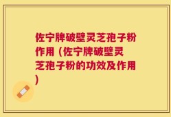佐宁牌破壁灵芝孢子粉作用 (佐宁牌破壁灵芝孢子粉的功效及作用)