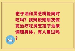 孢子油和灵芝粉能同时吃吗？我妈说她朋友做完治疗吃灵芝孢子油来调理身体，有人用过吗？