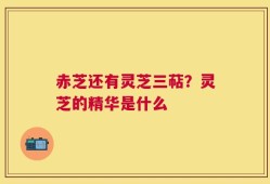 赤芝还有灵芝三萜？灵芝的精华是什么
