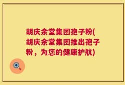 胡庆余堂集团孢子粉(胡庆余堂集团推出孢子粉，为您的健康护航)