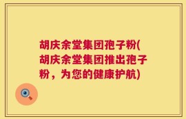 胡庆余堂集团孢子粉(胡庆余堂集团推出孢子粉，为您的健康护航)