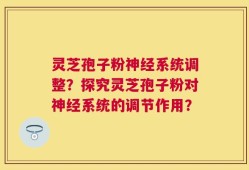 灵芝孢子粉神经系统调整？探究灵芝孢子粉对神经系统的调节作用？