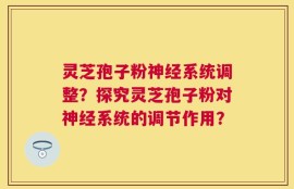 灵芝孢子粉神经系统调整？探究灵芝孢子粉对神经系统的调节作用？