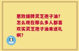 惠致援牌灵芝孢子油？怎么现在那么多人都喜欢买灵芝孢子油来送礼啊？