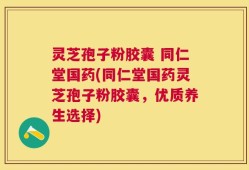 灵芝孢子粉胶囊 同仁堂国药(同仁堂国药灵芝孢子粉胶囊，优质养生选择)