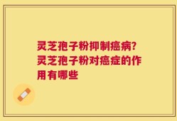 灵芝孢子粉抑制癌病？灵芝孢子粉对癌症的作用有哪些