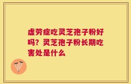 虚劳症吃灵芝孢子粉好吗？灵芝孢子粉长期吃害处是什么