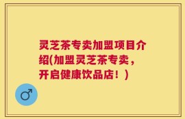 灵芝茶专卖加盟项目介绍(加盟灵芝茶专卖，开启健康饮品店！)