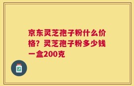 京东灵芝孢子粉什么价格？灵芝孢子粉多少钱一盒200克