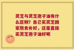灵芝与灵芝孢子油有什么区别？自己买灵芝回家熬食补好，还是直接买灵芝孢子油好呢