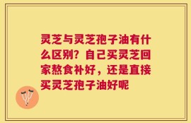 灵芝与灵芝孢子油有什么区别？自己买灵芝回家熬食补好，还是直接买灵芝孢子油好呢