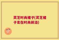 灵芝时尚裙子(灵芝裙子走在时尚前沿)