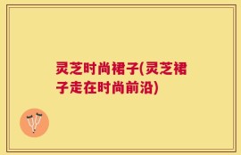灵芝时尚裙子(灵芝裙子走在时尚前沿)