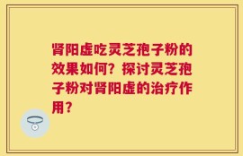 肾阳虚吃灵芝孢子粉的效果如何？探讨灵芝孢子粉对肾阳虚的治疗作用？