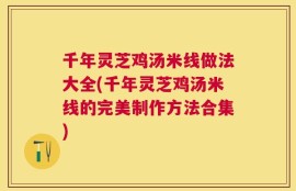千年灵芝鸡汤米线做法大全(千年灵芝鸡汤米线的完美制作方法合集)