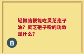 轻微脑梗能吃灵芝孢子油？灵芝孢子粉的功效是什么？