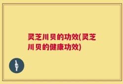 灵芝川贝的功效(灵芝川贝的健康功效)