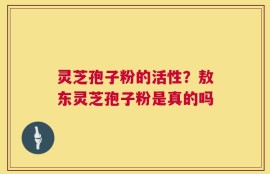 灵芝孢子粉的活性？敖东灵芝孢子粉是真的吗