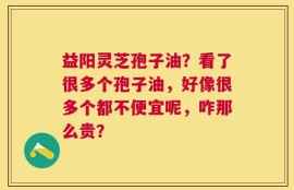 益阳灵芝孢子油？看了很多个孢子油，好像很多个都不便宜呢，咋那么贵？