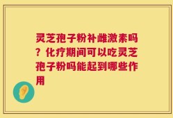 灵芝孢子粉补雌激素吗？化疗期间可以吃灵芝孢子粉吗能起到哪些作用