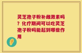 灵芝孢子粉补雌激素吗？化疗期间可以吃灵芝孢子粉吗能起到哪些作用