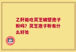 乙肝能吃灵芝破壁孢子粉吗？灵芝孢子粉有什么好处