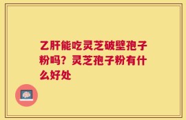 乙肝能吃灵芝破壁孢子粉吗？灵芝孢子粉有什么好处