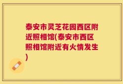 泰安市灵芝花园西区附近照相馆(泰安市西区照相馆附近有火情发生)
