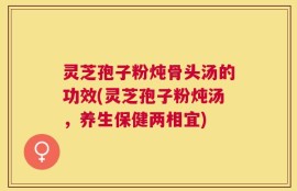 灵芝孢子粉炖骨头汤的功效(灵芝孢子粉炖汤，养生保健两相宜)