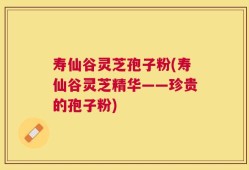 寿仙谷灵芝孢子粉(寿仙谷灵芝精华——珍贵的孢子粉)