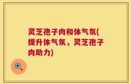 灵芝孢子肉和体气氛(提升体气氛，灵芝孢子肉助力)
