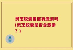 灵芝胶囊里面有激素吗(灵芝胶囊是否含激素？)