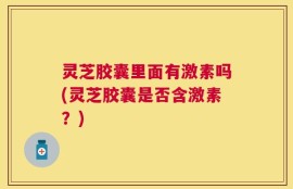灵芝胶囊里面有激素吗(灵芝胶囊是否含激素？)