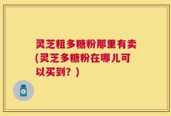 灵芝粗多糖粉那里有卖(灵芝多糖粉在哪儿可以买到？)