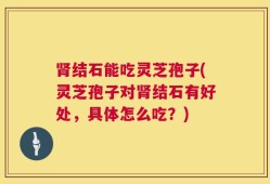 肾结石能吃灵芝孢子(灵芝孢子对肾结石有好处，具体怎么吃？)