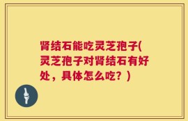 肾结石能吃灵芝孢子(灵芝孢子对肾结石有好处，具体怎么吃？)