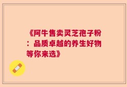 《阿牛售卖灵芝孢子粉：品质卓越的养生好物等你来选》